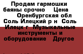 Продам гармошки ,баяны,срочно. › Цена ­ 4 000 - Оренбургская обл., Соль-Илецкий р-н, Соль-Илецк г. Музыкальные инструменты и оборудование » Другое   